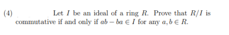(4)
Let I be an ideal of a ring R. Prove that R/I is
commutative if and only if ab-ba € I for any a, b € R.