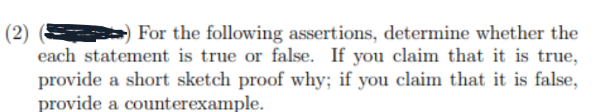 (2)
For the following assertions, determine whether the
each statement is true or false. If you claim that it is true,
provide a short sketch proof why; if you claim that it is false,
provide a counterexample.