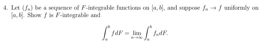 4. Let (fn) be a sequence of F-integrable functions on [a, b], and suppose fnf uniformly on
[a, b]. Show f is F-integrable and
[" JdF = lim ff.dF.
nx
a