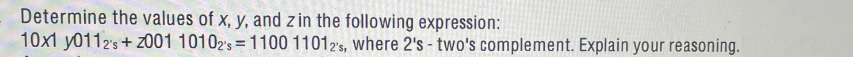 Determine the values of x, y, and zin the following expression:
10x1 y0112's+ 2001 10102's 1100 11012's, where 2's - two's complement. Explain your reasoning.