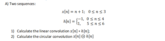 A) Two sequences:
x[n] = n + 1;
-1,
1 = {¹
11,
h[n]:
0≤n≤3
0≤ n ≤ 4
5 ≤n≤6
1) Calculate the linear convolution x[n] *h[n];
2) Calculate the circular convolution x[n] Ⓒh[n]