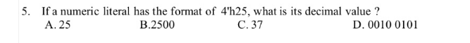 5. If a numeric literal has the format of 4'h25, what is its decimal value ?
A. 25
B.2500
C.37
D. 0010 0101