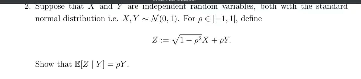 2. Suppose that X and Y are independent random variables, both with the standard
normal distribution i.e. X, Y~ N(0, 1). For pe [-1, 1], define
Z:=√1-p²X + pY.
Show that E[Z|Y] =pY.