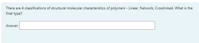 There are 4 classifications of structural molecular characteristics of polymers - Linear, Network, Crosslinked. What is the
final type?
Answer:
