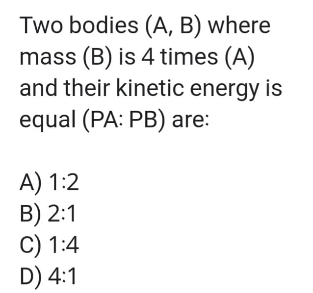 Two bodies (A, B) where
mass (B) is 4 times (A)
and their kinetic energy is
equal (PA: PB) are:
A) 1:2
B) 2:1
C) 1:4
D) 4:1