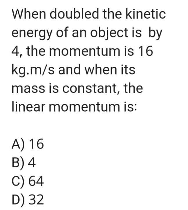 When doubled the kinetic
energy of an object is by
4, the momentum is 16
kg.m/s and when its
mass is constant, the
linear momentum is:
A) 16
B) 4
C) 64
D) 32