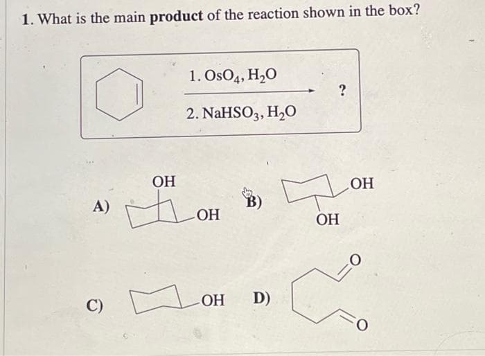 1. What is the main product of the reaction shown in the box?
A)
C)
1. OsO4, H₂O
2. NaHSO3, H₂O
OH
ALOH
ОН
B)
-OH D)
?
구
OH
OH
CO