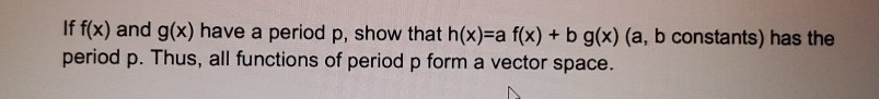 If f(x) and g(x) have a period p, show that h(x)3Da f(x) + b g(x) (a, b constants) has the
period p. Thus, all functions of period p form a vector space.
