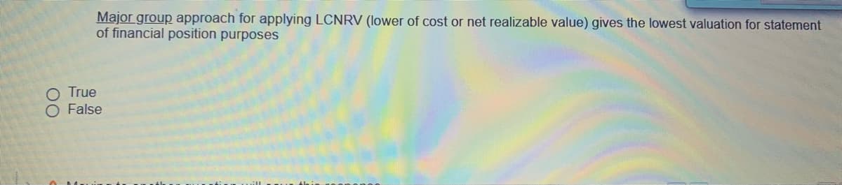 Major group approach for applying LCNRV (lower of cost or net realizable value) gives the lowest valuation for statement
of financial position purposes
O True
O False

