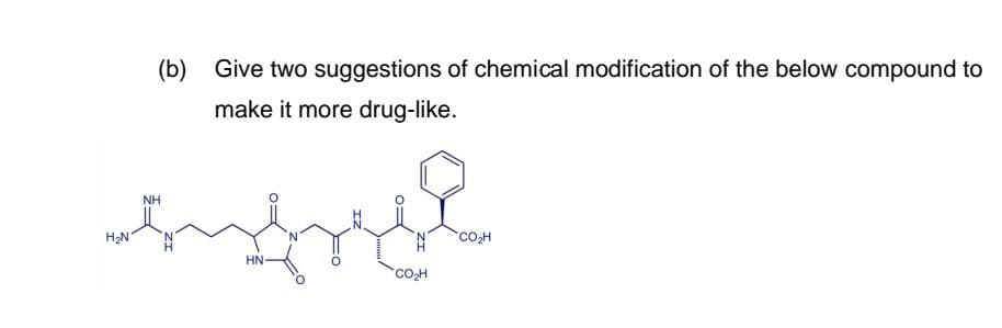 (b) Give two suggestions of chemical modification of the below compound to
make it more drug-like.
NH
H;N
COH
HN
COH
