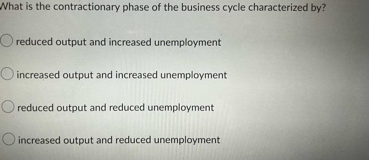 What is the contractionary phase of the business cycle characterized by?
O reduced output and increased unemployment
increased output and increased unemployment
reduced output and reduced unemployment
increased output and reduced unemployment
