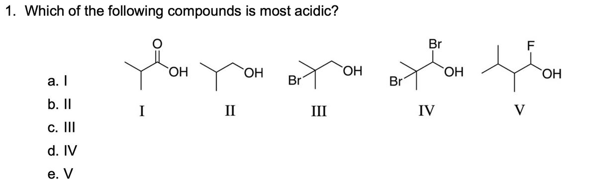 1. Which of the following compounds is most acidic?
a. I
b. Il
с. |||
d. IV
e. V
I
ОН
II
ОН
Br
III
ОН
Br
Br
IV
ОН
V
F
ОН