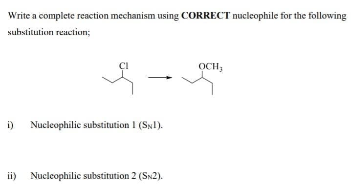Write a complete reaction mechanism using CORRECT nucleophile for the following
substitution reaction;
CI
OCH3
i)
Nucleophilic substitution 1 (SN1).
ii)
Nucleophilic substitution 2 (SN2).
