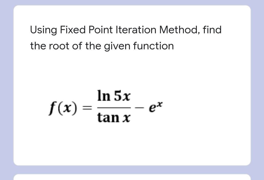 Using Fixed Point Iteration Method, find
the root of the given function
In 5x
e*
f(x)
tan x
