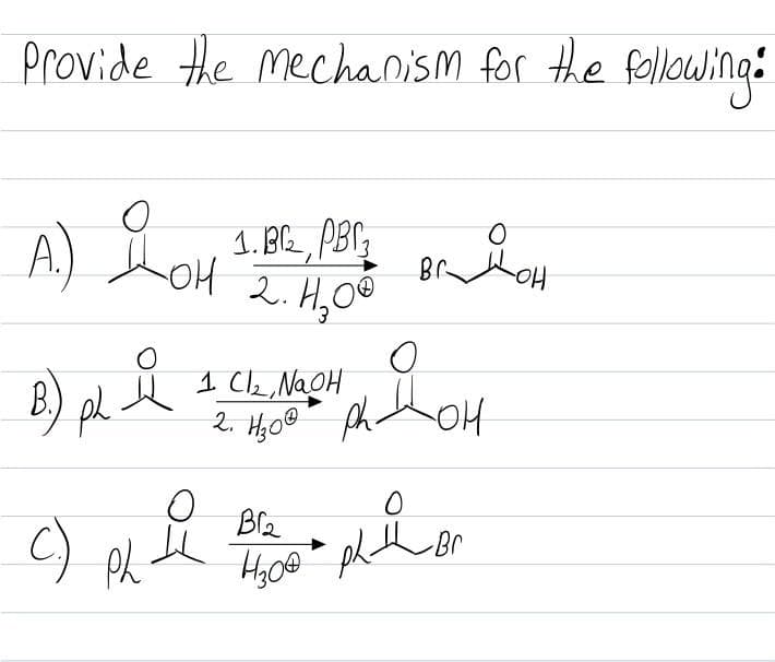 Provide the mechanism for the following:
A) Lou
1. BR, PBr;
Br.
2. H,0º
HO-
1 Cle, NaOH
2. H;0º
B.
ph I
HO
Bl2
C) ph
Br
