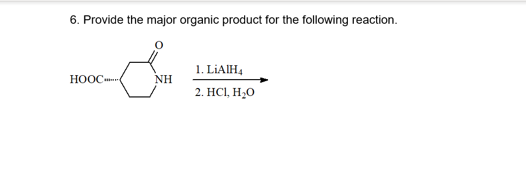 6. Provide the major organic product for the following reaction.
1. LIAIH4
НООС .
NH
2. HС, Н-0

