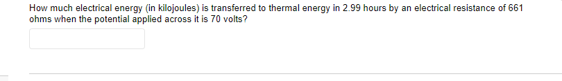 How much electrical energy (in kilojoules) is transferred to thermal energy in 2.99 hours by an electrical resistance of 661
ohms when the potential applied across it is 70 volts?
