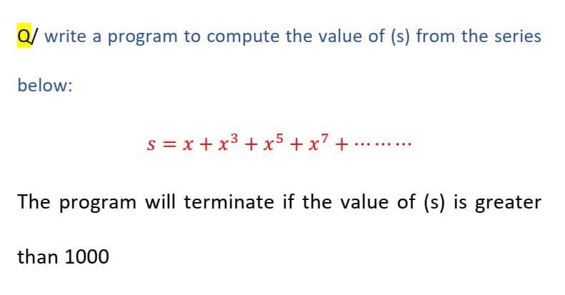 Q/ write a program to compute the value of (s) from the series
below:
s = x + x3 + x5 +x7 +
The program will terminate if the value of (s) is greater
than 1000
