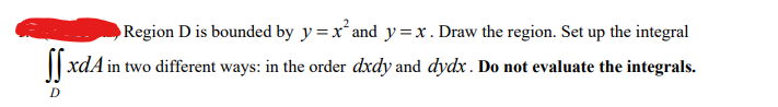 D
▶Region D is bounded by y=x² and y=x. Draw the region. Set up the integral
xdA in two different ways: in the order dxdy and dydx. Do not evaluate the integrals.