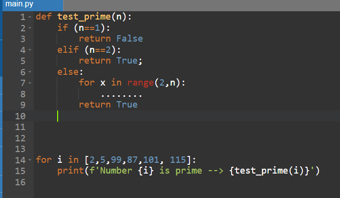 main.py
1- def test_prime(n):
2- if (n==1):
VasĐWNP
3
4-
5
6
7-
8
9
return False
elif (n==2):
return True;
else:
for x in range(2,n):
return True
10
11
12
13
14- for i in [2,5,99,87,101, 115]:
15
16
print (f'Number {i} is prime --> {test_prime(i)}')
