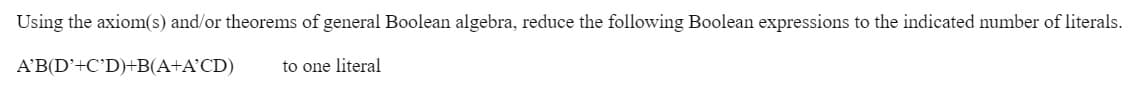 Using the axiom(s) and/or theorems of general Boolean algebra, reduce the following Boolean expressions to the indicated number of literals.
A'B(D'+C'D)+B(A+A°CD)
to one literal
