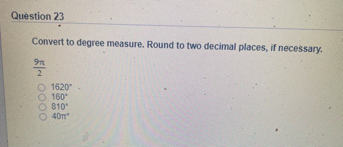 Question 23
Convert to degree measure. Round to two decimal places, if necessary.
1620
160*
810
40TT
0000
