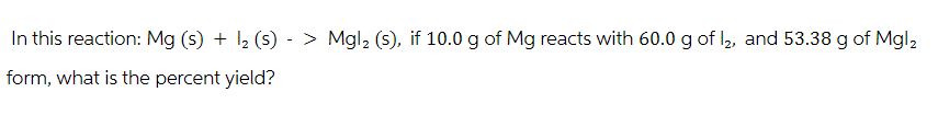 In this reaction: Mg (s) + 12 (s) > Mgl2 (s), if 10.0 g of Mg reacts with 60.0 g of 12, and 53.38 g of Mgl₂
form, what is the percent yield?