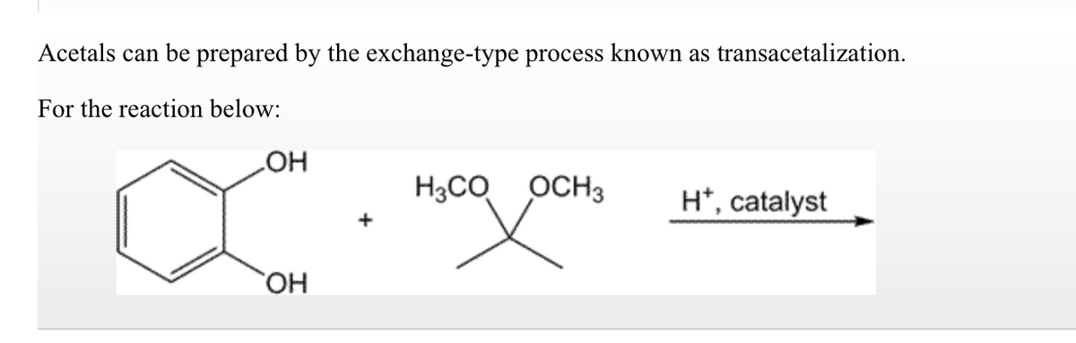 Acetals can be prepared by the exchange-type process known as transacetalization.
For the reaction below:
LOH
OH
H3CO OCH3
H*, catalyst