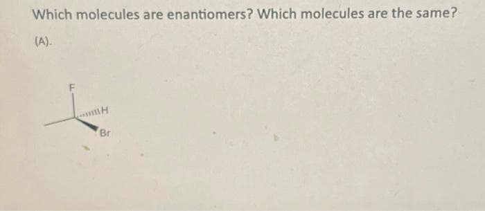 Which molecules are enantiomers? Which molecules are the same?
(A).
H
Br