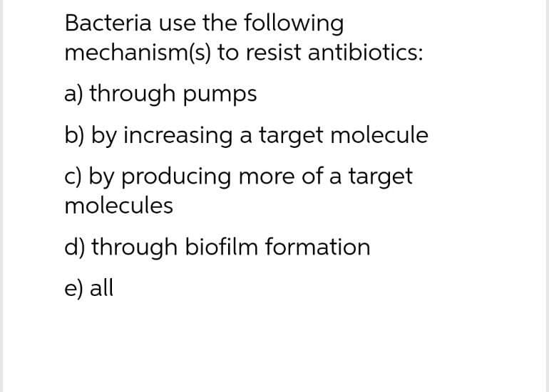 Bacteria use the following
mechanism(s) to resist antibiotics:
a) through pumps
b) by increasing a target molecule
c) by producing more of a target
molecules
d) through biofilm formation
e) all
