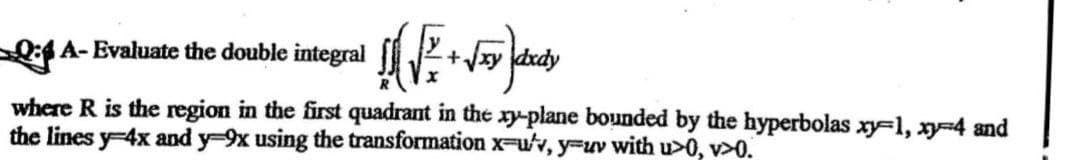 QA-Evaluate the double integral
[√x + √ay dedy
where R is the region in the first quadrant in the xy-plane bounded by the hyperbolas xy-1, x-4 and
the lines y 4x and y-9x using the transformation x-u, y-uv with u>0, v>0.