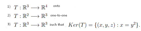 1} T:R³ → R'
onto
-
2) T: R? –
→ R3 one-to-one
3) T: R³ → R³ such that Ker(T) = {(x,y, z) : x = y²}.
