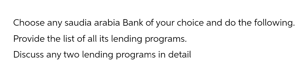 Choose any saudia arabia Bank of your choice and do the following.
Provide the list of all its lending programs.
Discuss any two lending programs in detail