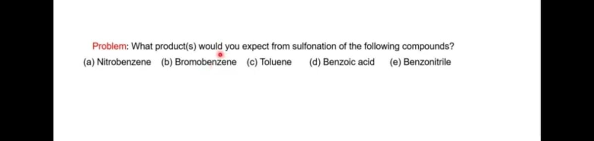 Problem: What product(s) would you expect from sulfonation of the following compounds?
(a) Nitrobenzene (b) Bromobenzene (c) Toluene
(d) Benzoic acid
(e) Benzonitrile
