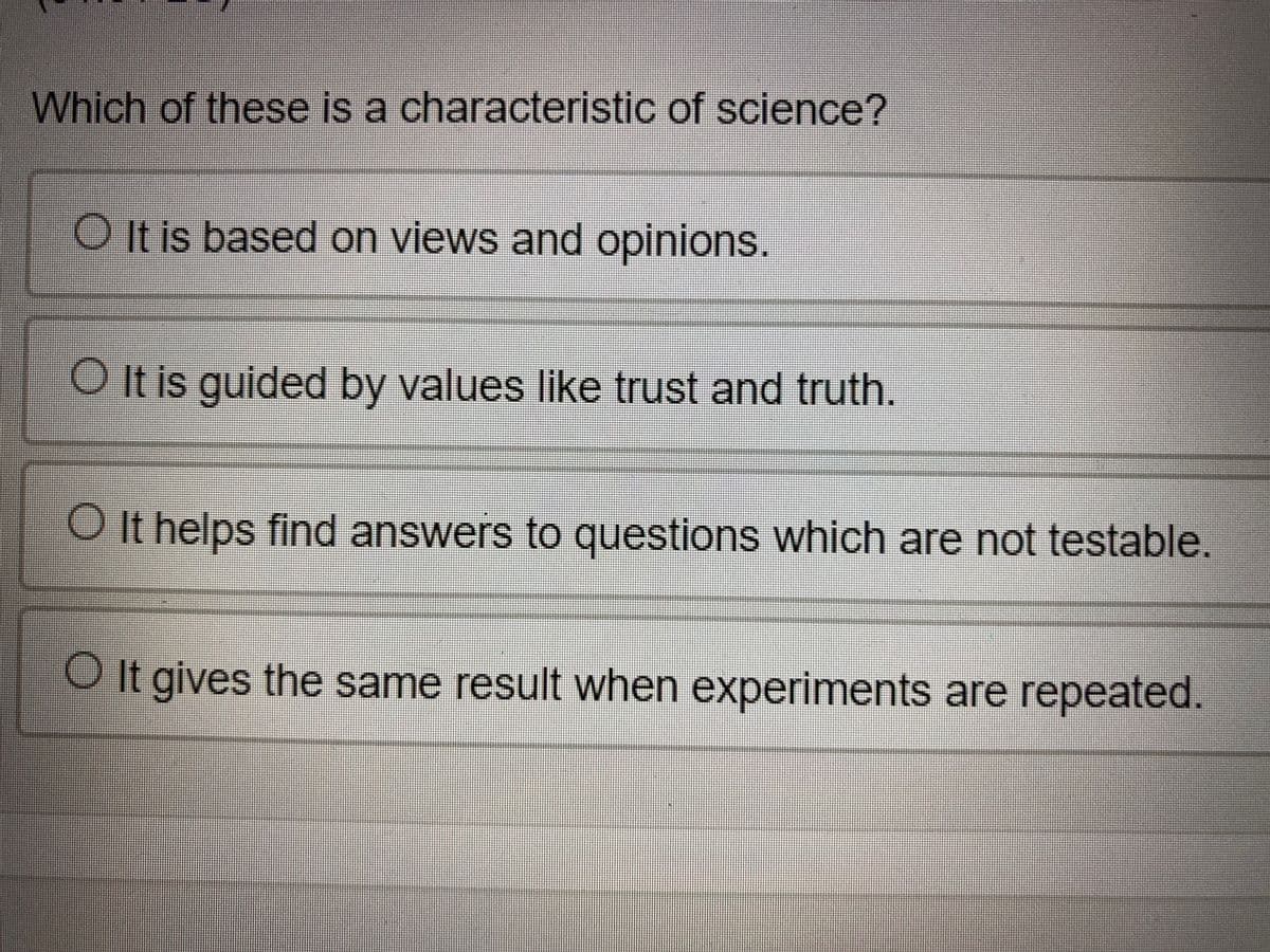 Which of these is a characteristic of science?
O It is based on views and opinions.
O It is guided by values like trust and truth.
O It helps find answers to questions which are not testable.
O It gives the same result when experiments are repeated.
