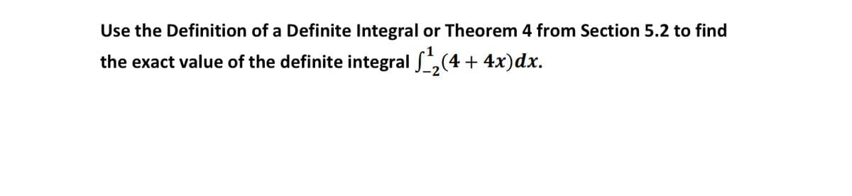 Use the Definition of a Definite Integral or Theorem 4 from Section 5.2 to find
the exact value of the definite integral S,(4 + 4x)dx.
