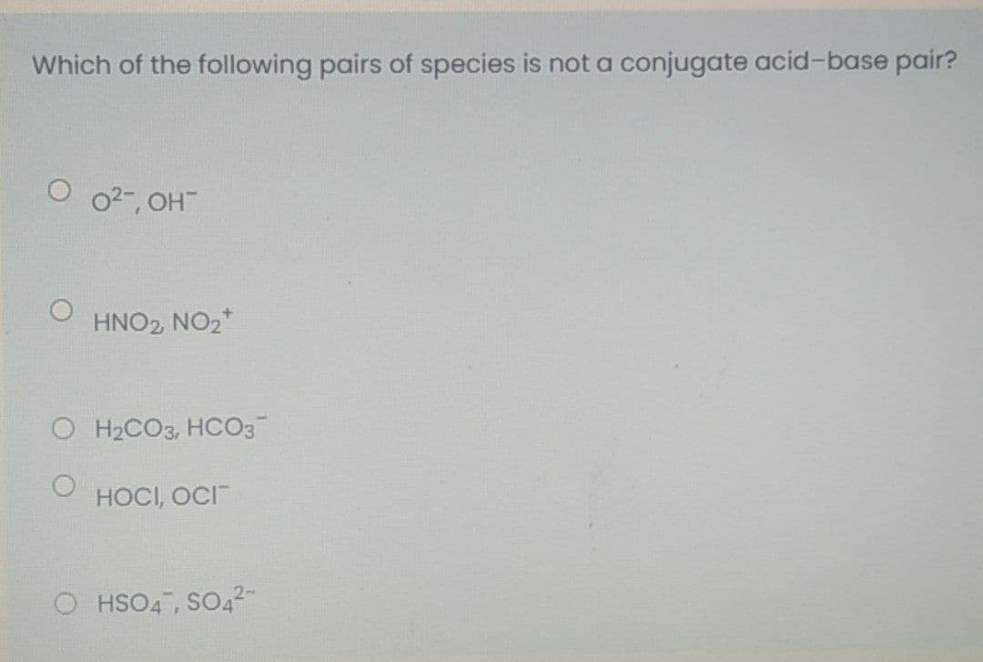 Which of the following pairs of species is not a conjugate acid-base pair?
02-, OH
HNO2 NO2*
O H2CO3, HCO3
HOCI, OCI
O HSO4 , SO4²-

