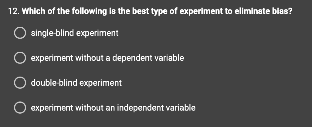 12. Which of the following is the best type of experiment to eliminate bias?
single-blind experiment
experiment without a dependent variable
double-blind experiment
experiment without an independent variable