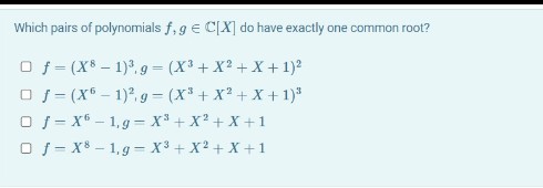 Which pairs of polynomials f, 9 € C[X] do have exactly one common root?
O f = (X – 1), 9 = (X + X2 + X + 1)2
O f - (X - 1)2, g = (X* + X + X + 1)"
O f= x* – 1,g = x + X2 + X +1
O f- X8 - 1, g = X3 + X2 + X +1

