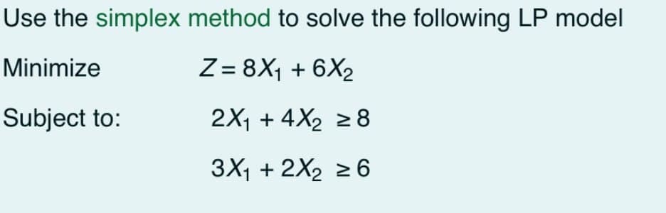 Use the simplex method to solve the following LP model
Minimize
Z= 8X1₁+6X2
Subject to:
2X14X2 ≥8
3X₁ + 2X2 ≥6