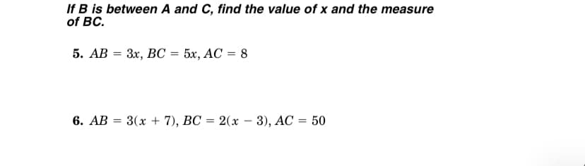 If B is between A and C, find the value of x and the measure
of BC.
5. AB = 3x, BC = 5x, AC = 8
6. AB = 3(x + 7), BC = 2(x – 3), AC = 50

