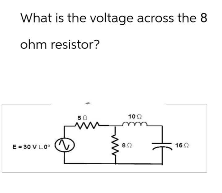 What is the voltage across the 8
ohm resistor?
E = 30 V L0°
50
10 Ω
80
16 Ω
