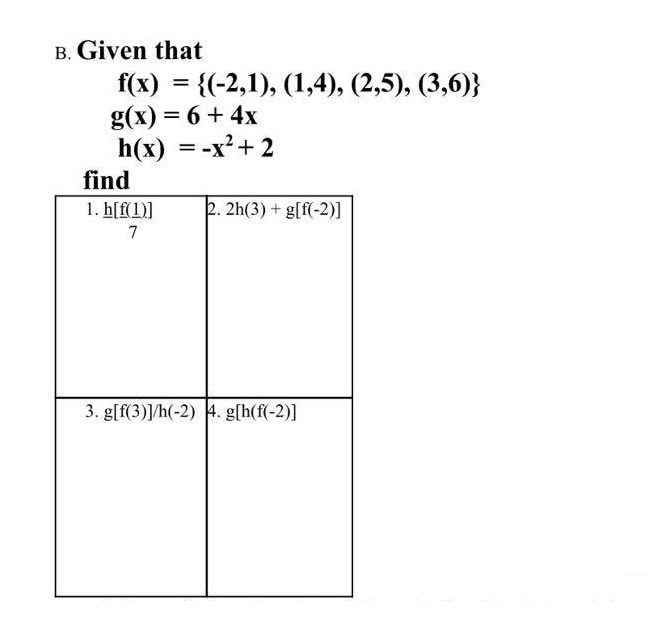 B. Given that
f(x) = {(-2,1), (1,4), (2,5), (3,6)}
g(x) = 6 + 4x
h(x) = -x² + 2
2. 2h(3)+g[f(-2)]
find
1. h[f(1)]
7
3. g[f(3)]/h(-2) 4. g[h(f(-2)]