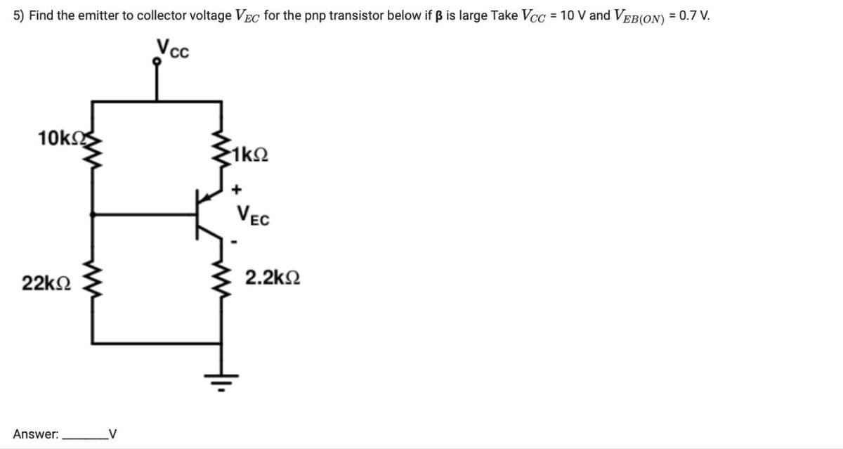 5) Find the emitter to collector voltage VEC for the pnp transistor below if ẞ is large Take Vcc = 10 V and VEB (ON) = 0.7 V.
VCC
10 ΚΩΣ
1ΚΩ
22ΚΩ
Answer:
w
VEC
2.2ΚΩ