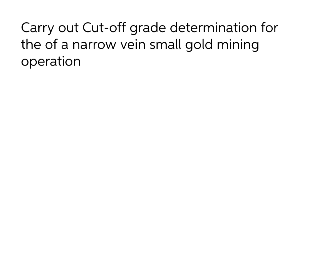 Carry out Cut-off grade determination for
the of a narrow vein small gold mining
operation
