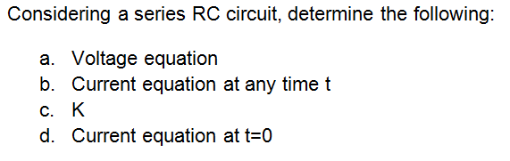 Considering a series RC circuit, determine the following:
a. Voltage equation
b. Current equation at any time t
c. K
d. Current equation at t=0
