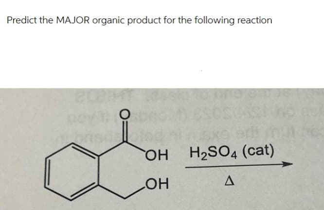 Predict the MAJOR organic product for the following reaction
Есент
о
ОН
ОН
H2SO4 (cat)
Д