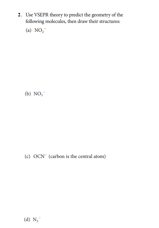 2. Use VSEPR theory to predict the geometry of the
following molecules, then draw their structures:
(a) NO,
(b) NO,
(c) OCN (carbon is the central atom)
(d) N,
