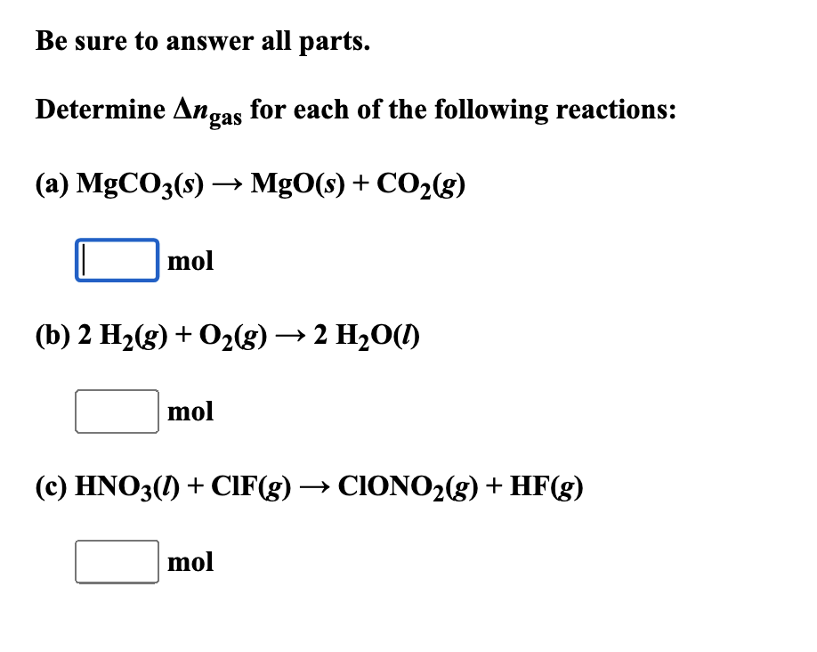 Be sure to answer all parts.
Determine Angas for each of the following reactions:
(a) MgCO3(s) → MgO(s) + CO2(g)
mol
(b) 2 H2(g) + O2(g) → 2 H₂O(l)
mol
(c) HNO3(1) + CIF(g) → CIONO2(g) + HF(g)
mol