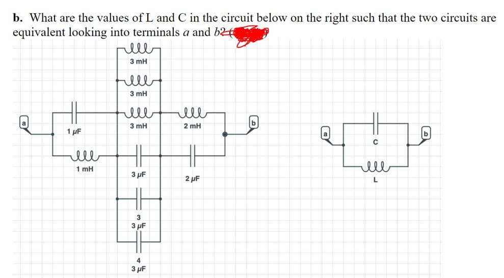b. What are the values of L and C in the circuit below on the right such that the two circuits are
equivalent looking into terminals a and b2
ell
3 mH
3 mH
rello
ell
3 mH
b
2 mH
1 µF
lll
1 mH
ell
3 µF
2 pF
3
3 µF
4
3 µF
